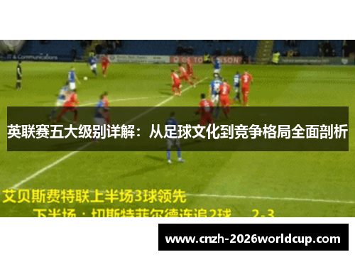 英联赛五大级别详解:从足球文化到竞争格局全面剖析 英联赛五大级别详解:从足球文化到竞争格局全面剖析