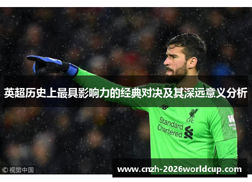 英超历史上最具影响力的经典对决及其深远意义分析 英超历史上最具影响力的经典对决及其深远意义分析