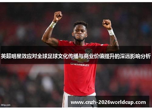 英超明星效应对全球足球文化传播与商业价值提升的深远影响分析 英超明星效应对全球足球文化传播与商业价值提升的深远影响分析
