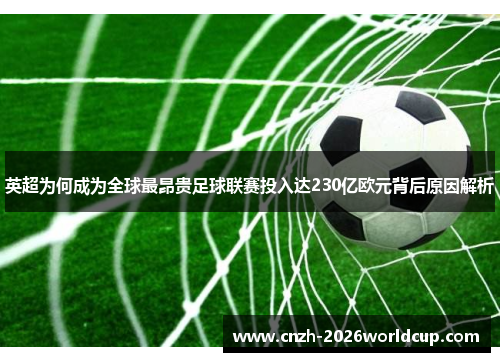 英超为何成为全球最昂贵足球联赛投入达230亿欧元背后原因解析 英超为何成为全球最昂贵足球联赛投入达230亿欧元背后原因解析