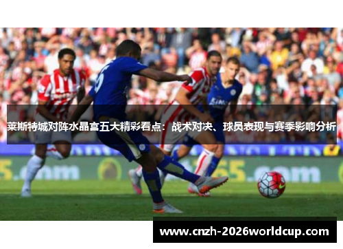 莱斯特城对阵水晶宫五大精彩看点：战术对决、球员表现与赛季影响分析