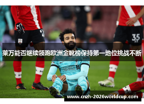 莱万能否继续领跑欧洲金靴榜保持第一地位挑战不断