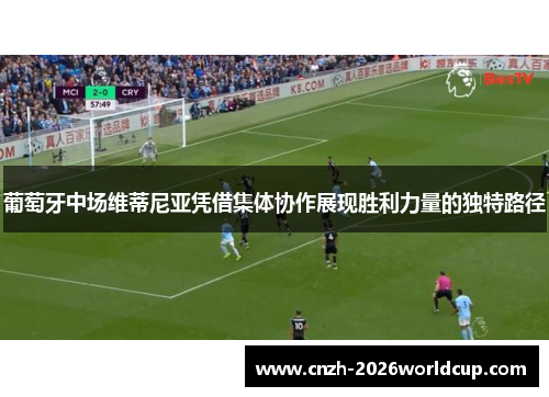 葡萄牙中场维蒂尼亚凭借集体协作展现胜利力量的独特路径