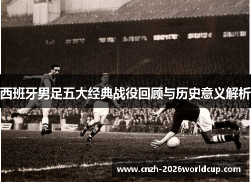 西班牙男足五大经典战役回顾与历史意义解析 西班牙男足五大经典战役回顾与历史意义解析