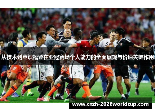 从技术到意识福登在亚冠赛场个人能力的全面展现与价值关键作用 从技术到意识福登在亚冠赛场个人能力的全面展现与价值关键作用