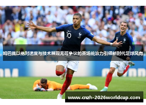 姆巴佩以绝对速度与技术展现无可争议的赛场统治力引领新时代足球风向