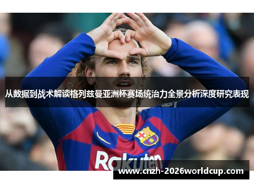 从数据到战术解读格列兹曼亚洲杯赛场统治力全景分析深度研究表现 从数据到战术解读格列兹曼亚洲杯赛场统治力全景分析深度研究表现