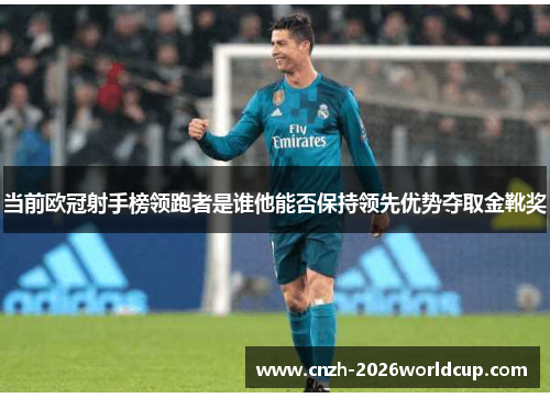 当前欧冠射手榜领跑者是谁他能否保持领先优势夺取金靴奖 当前欧冠射手榜领跑者是谁他能否保持领先优势夺取金靴奖
