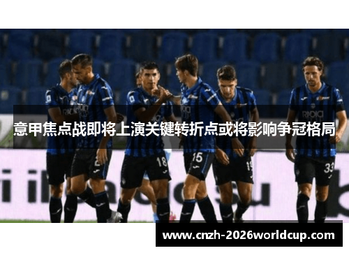 意甲焦点战即将上演关键转折点或将影响争冠格局