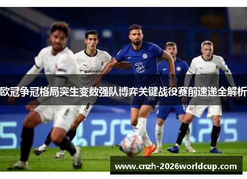 欧冠争冠格局突生变数强队博弈关键战役赛前速递全解析