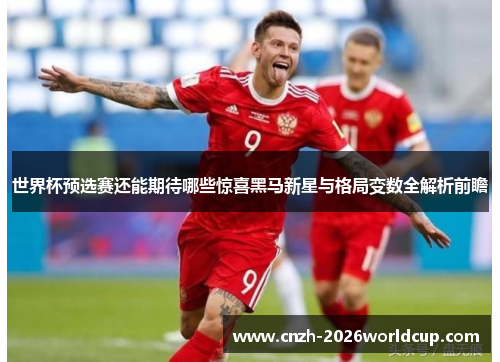 世界杯预选赛还能期待哪些惊喜黑马新星与格局变数全解析前瞻 世界杯预选赛还能期待哪些惊喜黑马新星与格局变数全解析前瞻