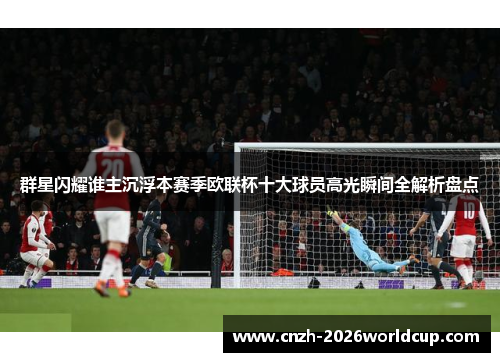 群星闪耀谁主沉浮本赛季欧联杯十大球员高光瞬间全解析盘点 群星闪耀谁主沉浮本赛季欧联杯十大球员高光瞬间全解析盘点