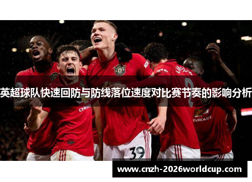 英超球队快速回防与防线落位速度对比赛节奏的影响分析 英超球队快速回防与防线落位速度对比赛节奏的影响分析