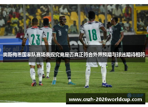 奥斯梅恩国家队赛场表现究竟是否真正符合外界预期与球迷期待相符
