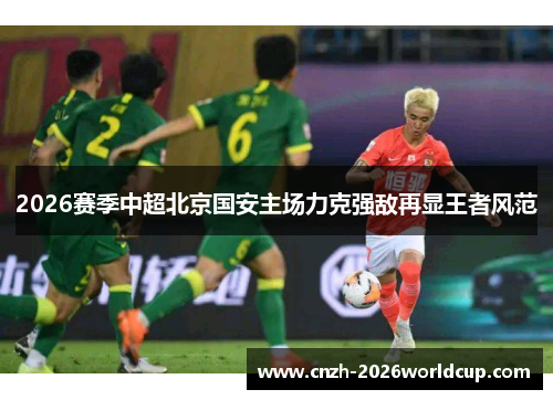 2026赛季中超北京国安主场力克强敌再显王者风范 2026赛季中超北京国安主场力克强敌再显王者风范
