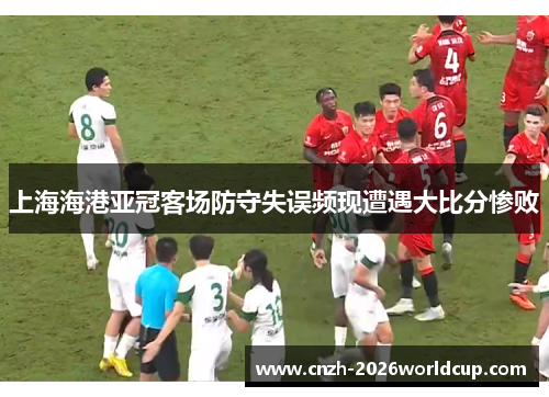 上海海港亚冠客场防守失误频现遭遇大比分惨败 上海海港亚冠客场防守失误频现遭遇大比分惨败