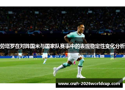 劳塔罗在对阵国米与国家队赛事中的表现稳定性变化分析