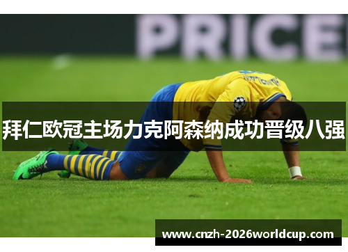 拜仁欧冠主场力克阿森纳成功晋级八强