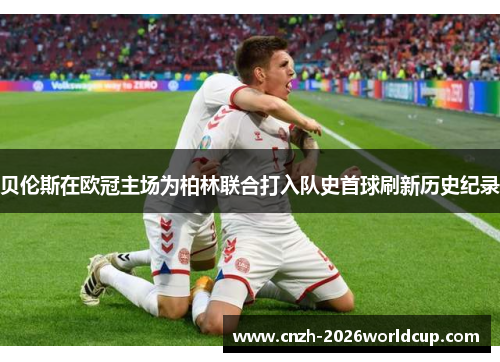 贝伦斯在欧冠主场为柏林联合打入队史首球刷新历史纪录