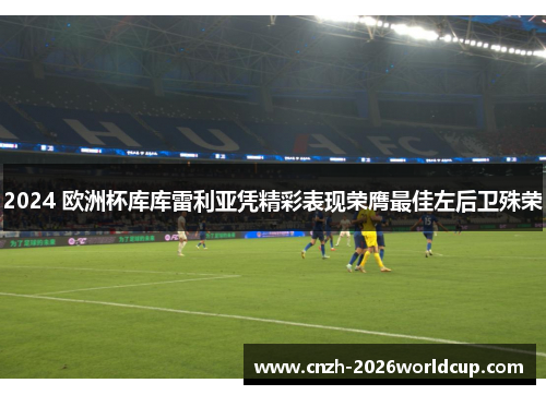 2024 欧洲杯库库雷利亚凭精彩表现荣膺最佳左后卫殊荣