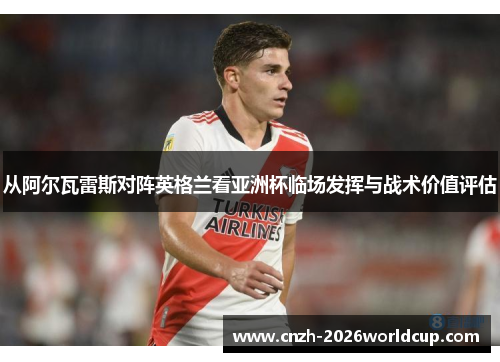 从阿尔瓦雷斯对阵英格兰看亚洲杯临场发挥与战术价值评估 从阿尔瓦雷斯对阵英格兰看亚洲杯临场发挥与战术价值评估