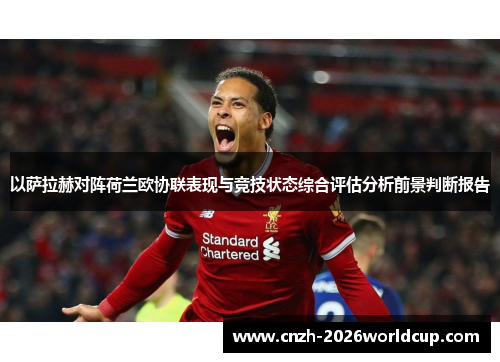 以萨拉赫对阵荷兰欧协联表现与竞技状态综合评估分析前景判断报告 以萨拉赫对阵荷兰欧协联表现与竞技状态综合评估分析前景判断报告