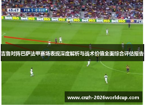吉鲁对阵巴萨法甲赛场表现深度解析与战术价值全面综合评估报告 吉鲁对阵巴萨法甲赛场表现深度解析与战术价值全面综合评估报告