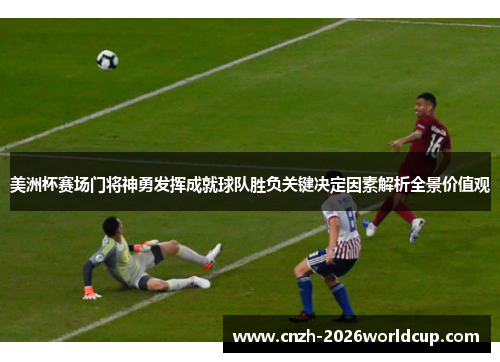 美洲杯赛场门将神勇发挥成就球队胜负关键决定因素解析全景价值观 美洲杯赛场门将神勇发挥成就球队胜负关键决定因素解析全景价值观