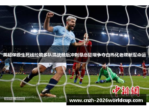 英超保级生死线拉响多队混战最后冲刺悬念陡增争夺白热化老牌新军命运 英超保级生死线拉响多队混战最后冲刺悬念陡增争夺白热化老牌新军命运