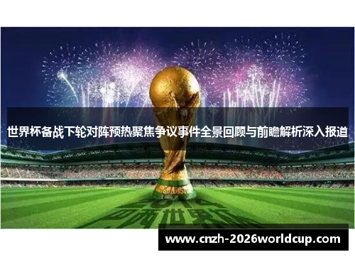 世界杯备战下轮对阵预热聚焦争议事件全景回顾与前瞻解析深入报道 世界杯备战下轮对阵预热聚焦争议事件全景回顾与前瞻解析深入报道