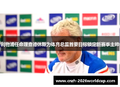 利物浦任命理查德休斯为体育总监首要目标锁定新赛季主帅 利物浦任命理查德休斯为体育总监首要目标锁定新赛季主帅