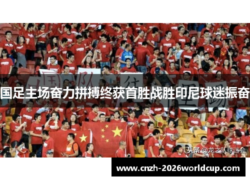 国足主场奋力拼搏终获首胜战胜印尼球迷振奋 国足主场奋力拼搏终获首胜战胜印尼球迷振奋