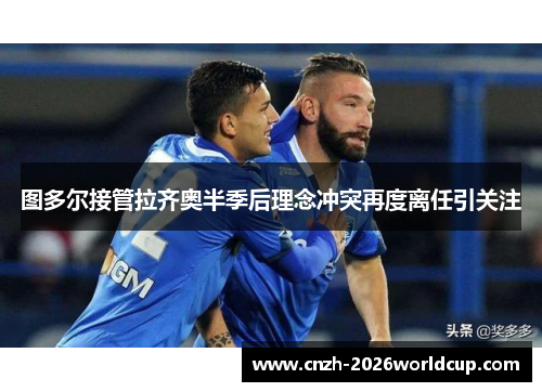 图多尔接管拉齐奥半季后理念冲突再度离任引关注 图多尔接管拉齐奥半季后理念冲突再度离任引关注
