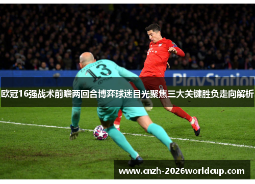 欧冠16强战术前瞻两回合博弈球迷目光聚焦三大关键胜负走向解析 欧冠16强战术前瞻两回合博弈球迷目光聚焦三大关键胜负走向解析