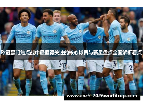 欧冠豪门焦点战中最值得关注的核心球员与新星盘点全面解析看点 欧冠豪门焦点战中最值得关注的核心球员与新星盘点全面解析看点