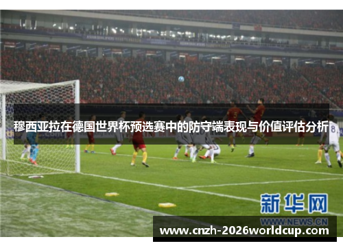 穆西亚拉在德国世界杯预选赛中的防守端表现与价值评估分析 穆西亚拉在德国世界杯预选赛中的防守端表现与价值评估分析
